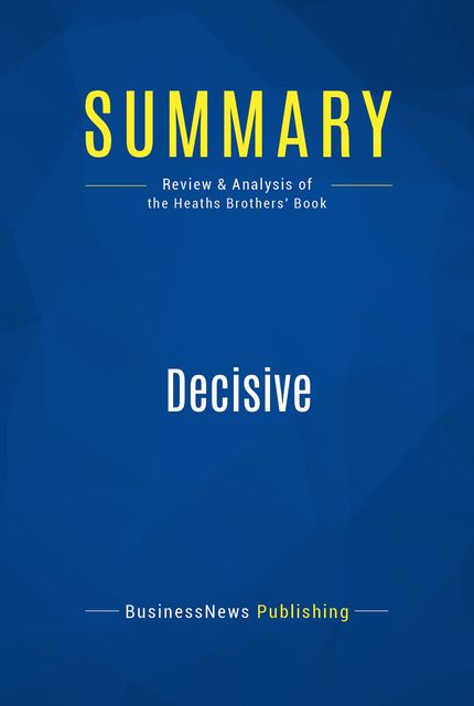 Summary : Decisive – Chip Heath and Dan Heath, BusinessNews Publishing
