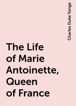 The Life of Marie Antoinette, Queen of France, Charles Duke Yonge