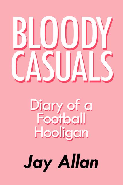 Bloody Casuals: Diary of a Football Hooligan, Jay Allan