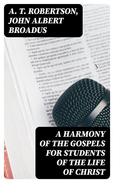A Harmony of the Gospels for Students of the Life of Christ, A.T. Robertson, John Albert Broadus