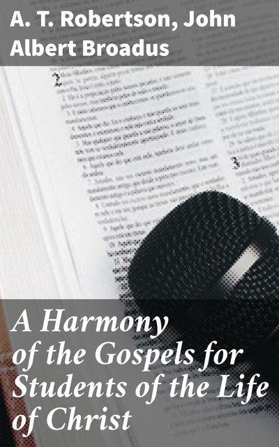 A Harmony of the Gospels for Students of the Life of Christ, A.T. Robertson, John Albert Broadus