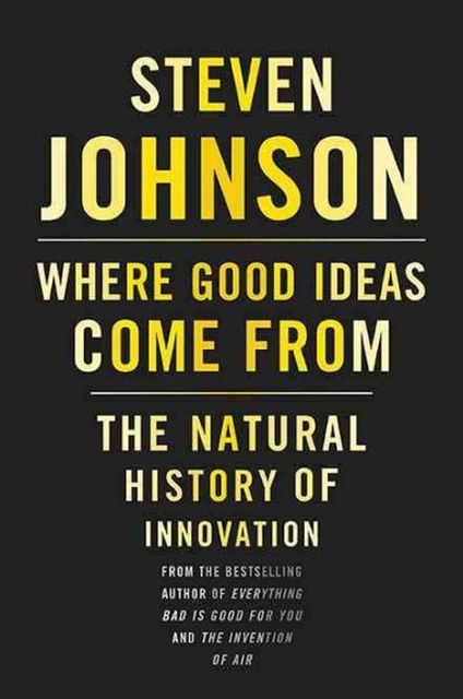Where Good Ideas Come From: The Natural History of Innovation, Steven Johnson
