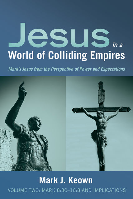 Jesus in a World of Colliding Empires, Volume Two: Mark 8:30–16:8 and Implications, Mark J. Keown