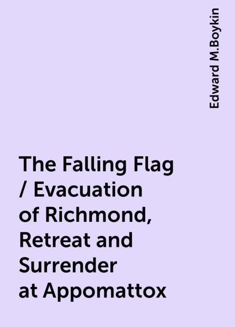 The Falling Flag / Evacuation of Richmond, Retreat and Surrender at Appomattox, Edward M.Boykin