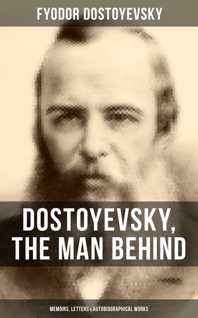 Dostoyevsky, The Man Behind: Memoirs, Letters & Autobiographical Works, Fyodor Dostoevsky