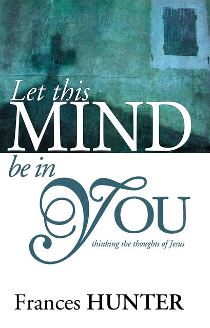 Let This Mind Be In You: Thinking Thoughts Of Jesus, Frances Hunter