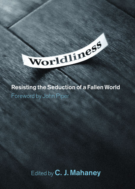 Worldliness (Foreword by John Piper), editor, C.J. Mahaney