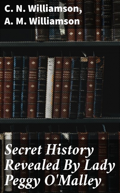 Secret History Revealed By Lady Peggy O'Malley, Alice Muriel Williamson, C.N.Williamson