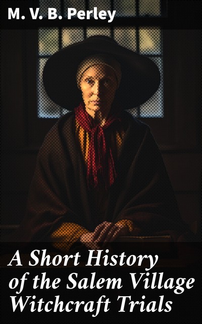 A Short History of the Salem Village Witchcraft Trials, M.V. B. Perley
