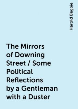 The Mirrors of Downing Street / Some Political Reflections by a Gentleman with a Duster, Harold Begbie