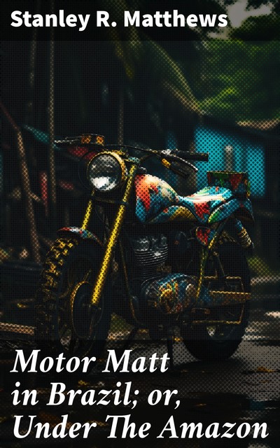 Motor Matt in Brazil; or, Under The Amazon, Stanley R.Matthews
