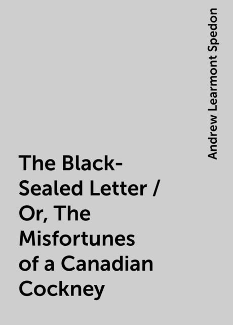 The Black-Sealed Letter / Or, The Misfortunes of a Canadian Cockney, Andrew Learmont Spedon
