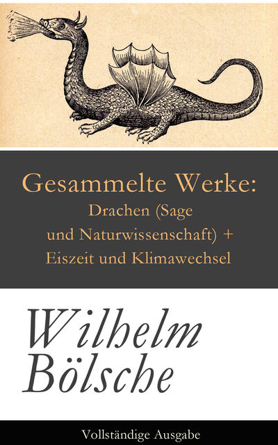 Gesammelte Werke: Drachen (Sage und Naturwissenschaft) + Eiszeit und Klimawechsel - Vollständige Ausgabe, Wilhelm Bölsche