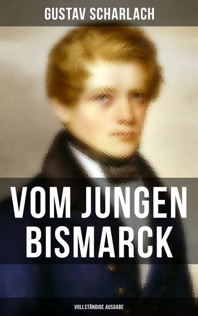 Vom jungen Bismarck (Vollständige Ausgabe), Gustav Scharlach