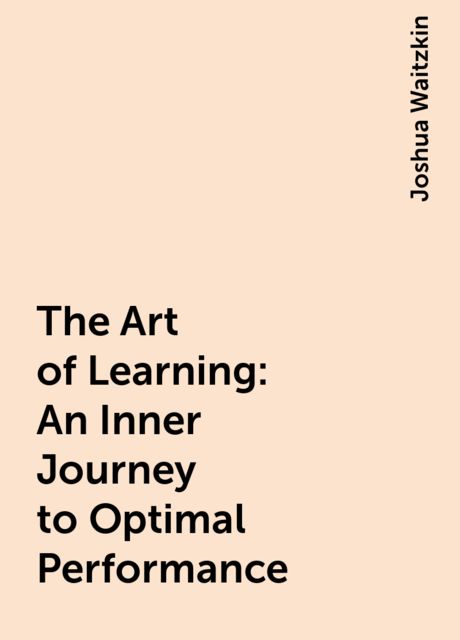The Art of Learning: An Inner Journey to Optimal Performance, Joshua Waitzkin