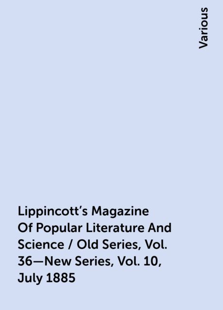 Lippincott's Magazine Of Popular Literature And Science / Old Series, Vol. 36—New Series, Vol. 10, July 1885, Various