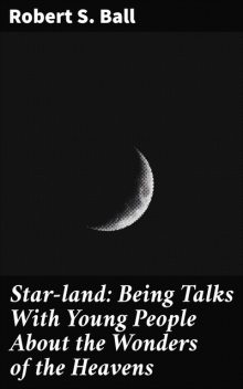 Star-land: Being Talks With Young People About the Wonders of the Heavens, Robert S. Ball