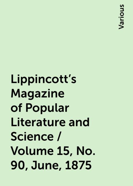 Lippincott's Magazine of Popular Literature and Science / Volume 15, No. 90, June, 1875, Various