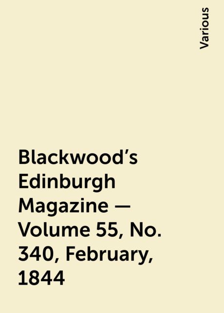 Blackwood's Edinburgh Magazine — Volume 55, No. 340, February, 1844, Various