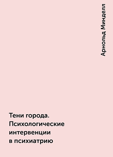 Тени города. Психологические интервенции в психиатрию, Арнольд Минделл