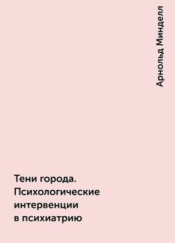 Тени города. Психологические интервенции в психиатрию, Арнольд Минделл