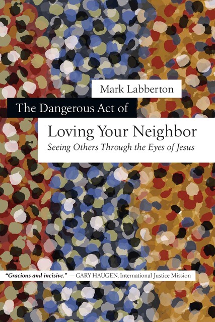 The Dangerous Act of Loving Your Neighbor, Mark Labberton
