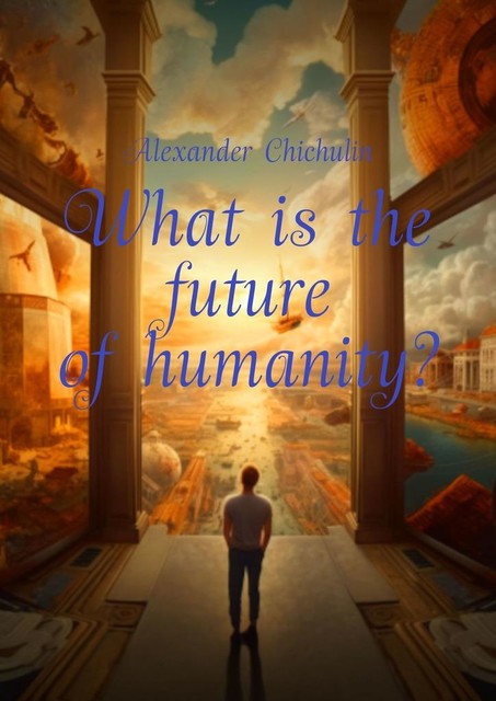 What is the future of humanity, Alexander Chichulin