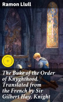 The Buke of the Order of Knyghthood. Translated from the French by Sir Gilbert Hay, Knight, Ramon Llull