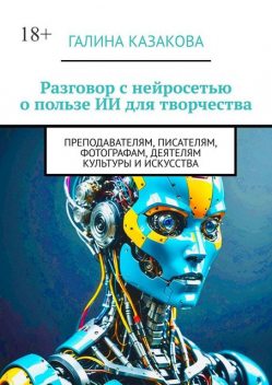 Разговор с нейросетью о пользе ИИ для творчества. Преподавателям, писателям, фотографам, деятелям культуры и искусства, Галина Казакова