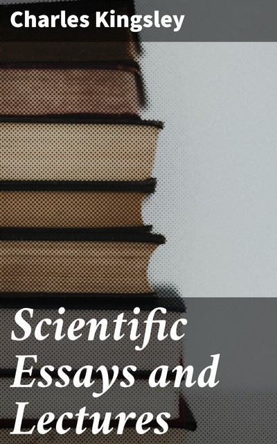 Scientific Essays and Lectures, Charles Kingsley