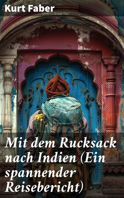 Mit dem Rucksack nach Indien (Ein spannender Reisebericht), Kurt Faber