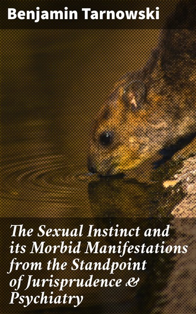 The Sexual Instinct and its Morbid Manifestations from the Standpoint of Jurisprudence & Psychiatry, Benjamin Tarnowski