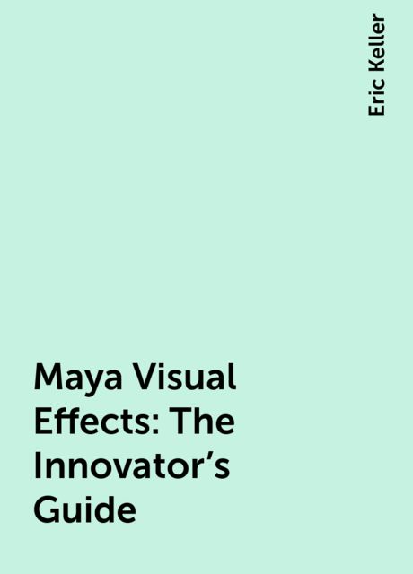 Maya Visual Effects: The Innovator's Guide, Eric Keller