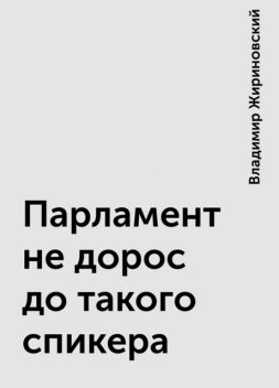 Парламент не дорос до такого спикера, Владимир Жириновский