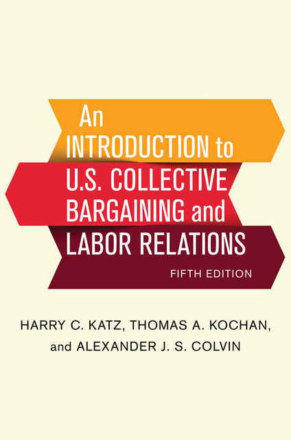 An Introduction to U.S. Collective Bargaining and Labor Relations, Harry Katz, Thomas Kochan, Alexander J.S. Colvin