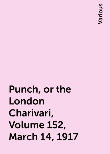 Punch, or the London Charivari, Volume 152, March 14, 1917, Various