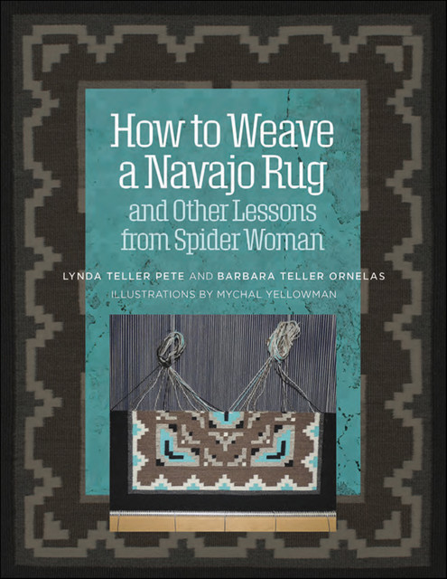 How to Weave a Navajo Rug and Other Lessons from Spider Woman, Barbara Teller Ornelas, Lynda Teller Pete