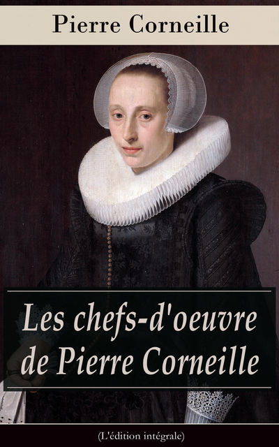 Les chefs-d'oeuvre de Pierre Corneille (L'édition intégrale), Pierre Corneille