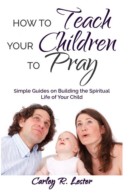 How to Teach Your Children to Pray, Carley R. Lester