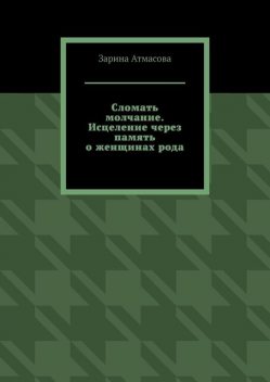 Сломать молчание. Исцеление через память о женщинах рода, Зарина Атмасова