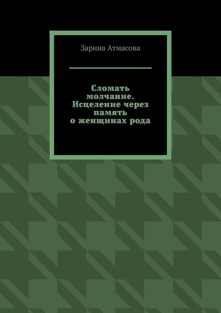 Сломать молчание. Исцеление через память о женщинах рода, Зарина Атмасова