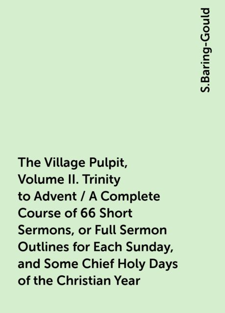 The Village Pulpit, Volume II. Trinity to Advent / A Complete Course of 66 Short Sermons, or Full Sermon Outlines for Each Sunday, and Some Chief Holy Days of the Christian Year, S.Baring-Gould