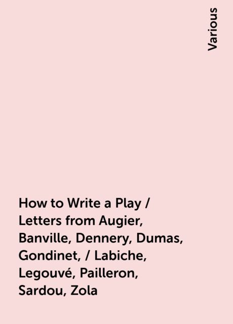How to Write a Play / Letters from Augier, Banville, Dennery, Dumas, Gondinet, / Labiche, Legouvé, Pailleron, Sardou, Zola, Various