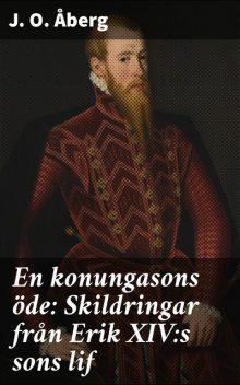 En konungasons öde: Skildringar från Erik XIV:s sons lif, J.O. Åberg