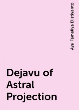 Dejavu of Astral Projection, Ayu Fameliya Elistiyanto