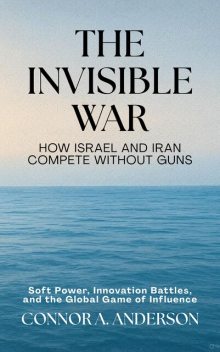 The Invisible War: How Israel and Iran Compete Without Guns, Connor A. Anderson