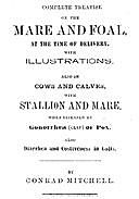 Complete Treatise on the mare and foal at the time of delivery, with illustrations. Also on cows and calves, with stallion and mare, when diseased by Gonorrhea (clap) or Pox, also Diarrhea and Costiveness in Colts, Conrad Mitchell