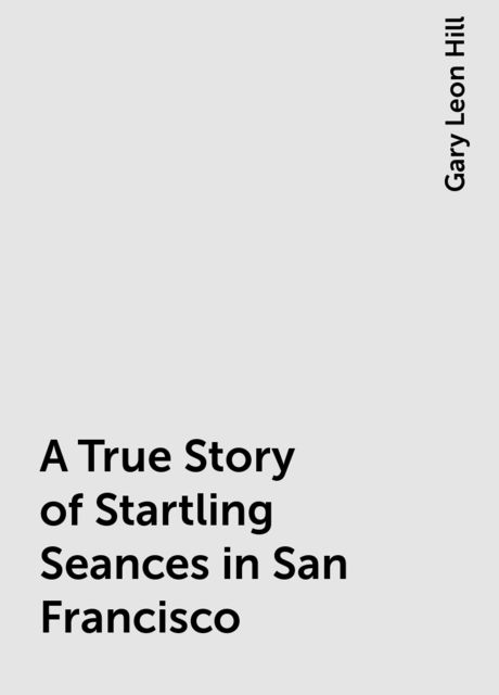 A True Story of Startling Seances in San Francisco, Gary Leon Hill