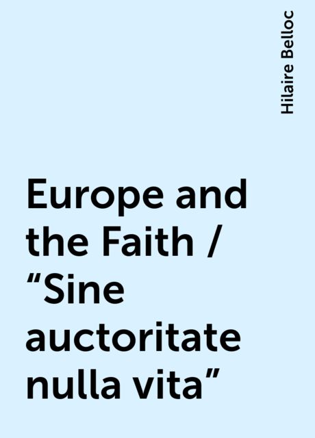 Europe and the Faith / "Sine auctoritate nulla vita", Hilaire Belloc