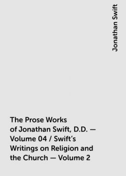 The Prose Works of Jonathan Swift, D.D. — Volume 04 / Swift's Writings on Religion and the Church — Volume 2, Jonathan Swift